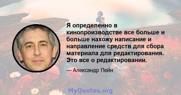 Я определенно в кинопроизводстве все больше и больше нахожу написание и направление средств для сбора материала для редактирования. Это все о редактировании.