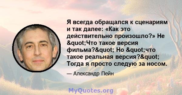 Я всегда обращался к сценариям и так далее: «Как это действительно произошло?» Не "Что такое версия фильма?" Но "что такое реальная версия?" Тогда я просто следую за носом.