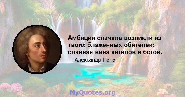 Амбиции сначала возникли из твоих блаженных обителей: славная вина ангелов и богов.