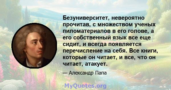 Безуниверситет, невероятно прочитав, с множеством ученых пиломатериалов в его голове, а его собственный язык все еще сидит, и всегда появляется перечисление на себя. Все книги, которые он читает, и все, что он читает,