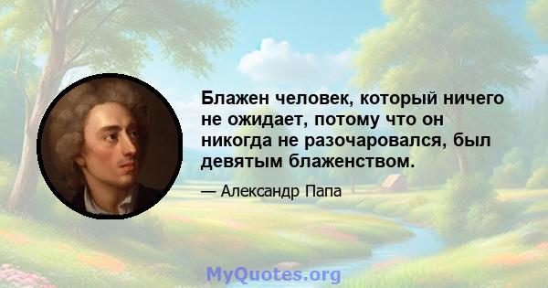 Блажен человек, который ничего не ожидает, потому что он никогда не разочаровался, был девятым блаженством.