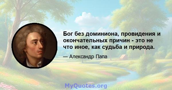 Бог без доминиона, провидения и окончательных причин - это не что иное, как судьба и природа.