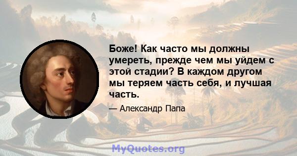 Боже! Как часто мы должны умереть, прежде чем мы уйдем с этой стадии? В каждом другом мы теряем часть себя, и лучшая часть.