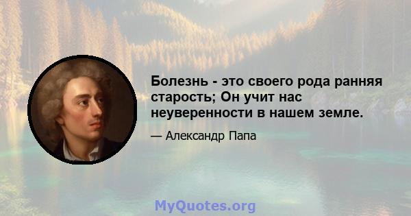 Болезнь - это своего рода ранняя старость; Он учит нас неуверенности в нашем земле.