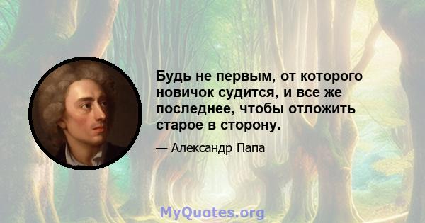 Будь не первым, от которого новичок судится, и все же последнее, чтобы отложить старое в сторону.