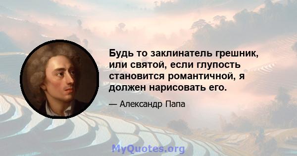 Будь то заклинатель грешник, или святой, если глупость становится романтичной, я должен нарисовать его.