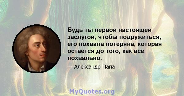 Будь ты первой настоящей заслугой, чтобы подружиться, его похвала потеряна, которая остается до того, как все похвально.