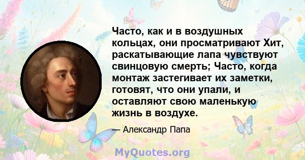 Часто, как и в воздушных кольцах, они просматривают Хит, раскатывающие лапа чувствуют свинцовую смерть; Часто, когда монтаж застегивает их заметки, готовят, что они упали, и оставляют свою маленькую жизнь в воздухе.