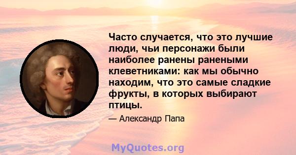 Часто случается, что это лучшие люди, чьи персонажи были наиболее ранены ранеными клеветниками: как мы обычно находим, что это самые сладкие фрукты, в которых выбирают птицы.