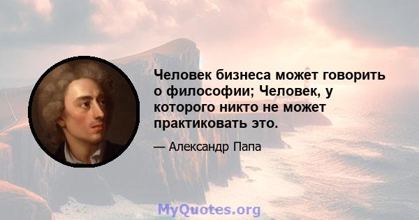 Человек бизнеса может говорить о философии; Человек, у которого никто не может практиковать это.