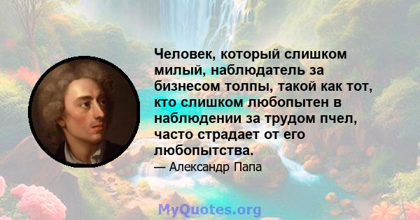 Человек, который слишком милый, наблюдатель за бизнесом толпы, такой как тот, кто слишком любопытен в наблюдении за трудом пчел, часто страдает от его любопытства.