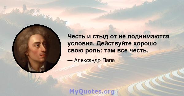 Честь и стыд от не поднимаются условия. Действуйте хорошо свою роль: там все честь.