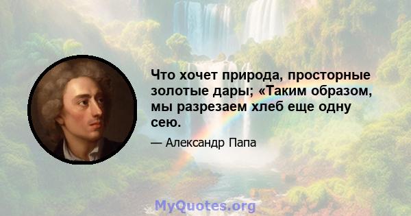 Что хочет природа, просторные золотые дары; «Таким образом, мы разрезаем хлеб еще одну сею.