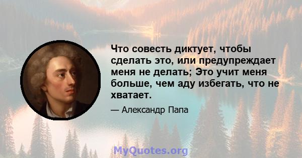 Что совесть диктует, чтобы сделать это, или предупреждает меня не делать; Это учит меня больше, чем аду избегать, что не хватает.