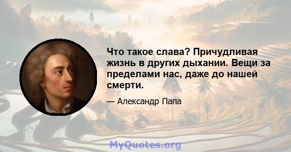 Что такое слава? Причудливая жизнь в других дыхании. Вещи за пределами нас, даже до нашей смерти.