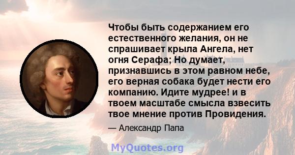 Чтобы быть содержанием его естественного желания, он не спрашивает крыла Ангела, нет огня Серафа; Но думает, признавшись в этом равном небе, его верная собака будет нести его компанию. Идите мудрее! и в твоем масштабе