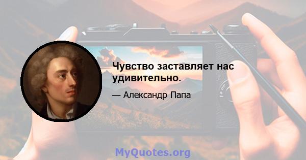 Чувство заставляет нас удивительно.