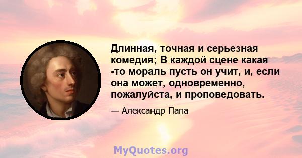 Длинная, точная и серьезная комедия; В каждой сцене какая -то мораль пусть он учит, и, если она может, одновременно, пожалуйста, и проповедовать.