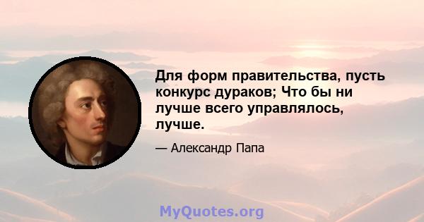 Для форм правительства, пусть конкурс дураков; Что бы ни лучше всего управлялось, лучше.