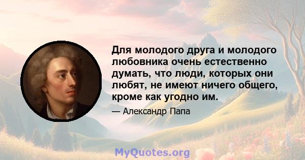 Для молодого друга и молодого любовника очень естественно думать, что люди, которых они любят, не имеют ничего общего, кроме как угодно им.