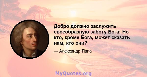 Добро должно заслужить своеобразную заботу Бога; Но кто, кроме Бога, может сказать нам, кто они?