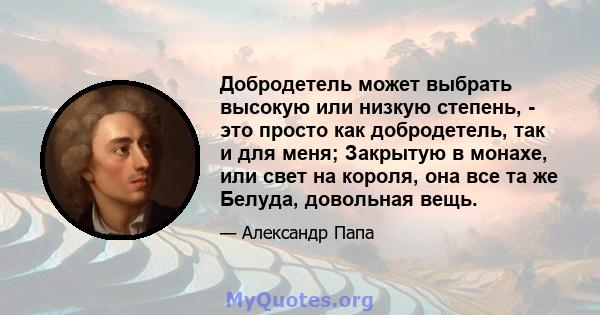 Добродетель может выбрать высокую или низкую степень, - это просто как добродетель, так и для меня; Закрытую в монахе, или свет на короля, она все та же Белуда, довольная вещь.