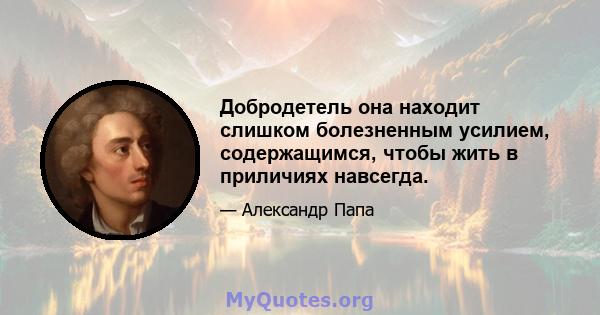 Добродетель она находит слишком болезненным усилием, содержащимся, чтобы жить в приличиях навсегда.