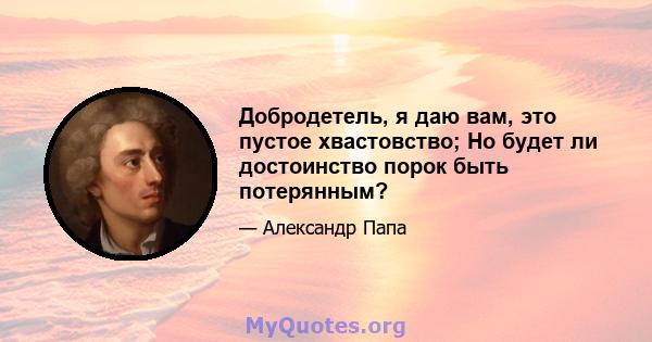 Добродетель, я даю вам, это пустое хвастовство; Но будет ли достоинство порок быть потерянным?