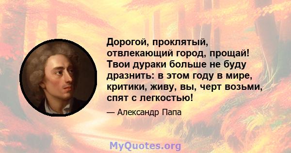 Дорогой, проклятый, отвлекающий город, прощай! Твои дураки больше не буду дразнить: в этом году в мире, критики, живу, вы, черт возьми, спят с легкостью!