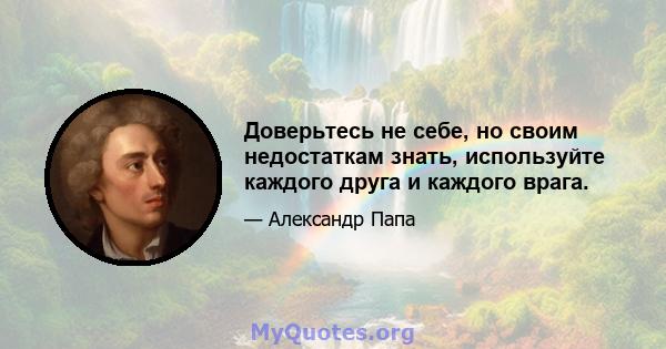 Доверьтесь не себе, но своим недостаткам знать, используйте каждого друга и каждого врага.