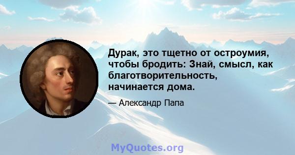 Дурак, это тщетно от остроумия, чтобы бродить: Знай, смысл, как благотворительность, начинается дома.