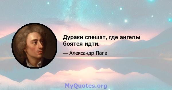 Дураки спешат, где ангелы боятся идти.