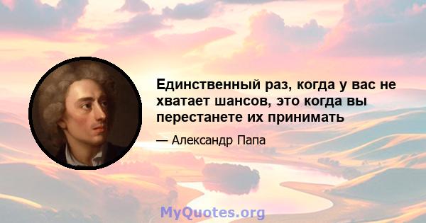 Единственный раз, когда у вас не хватает шансов, это когда вы перестанете их принимать