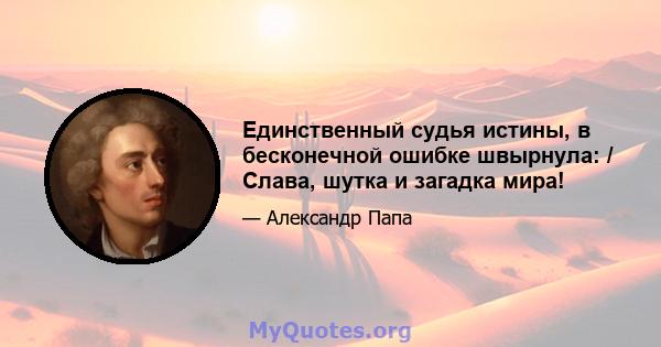 Единственный судья истины, в бесконечной ошибке швырнула: / Слава, шутка и загадка мира!