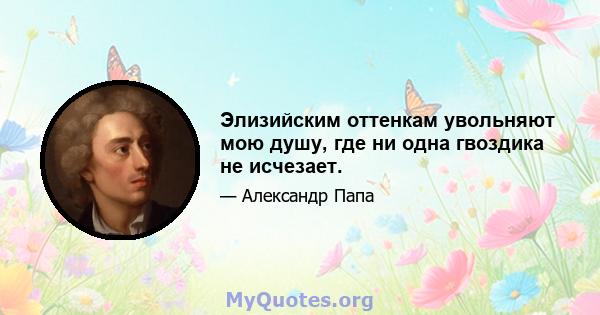 Элизийским оттенкам увольняют мою душу, где ни одна гвоздика не исчезает.