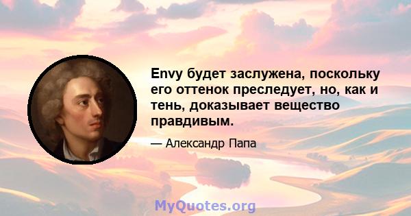 Envy будет заслужена, поскольку его оттенок преследует, но, как и тень, доказывает вещество правдивым.