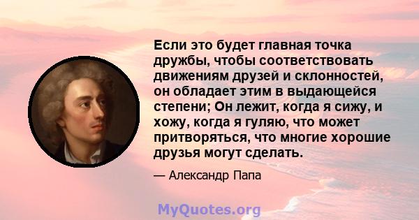 Если это будет главная точка дружбы, чтобы соответствовать движениям друзей и склонностей, он обладает этим в выдающейся степени; Он лежит, когда я сижу, и хожу, когда я гуляю, что может притворяться, что многие хорошие 