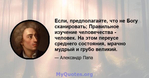 Если, предполагайте, что не Богу сканировать; Правильное изучение человечества - человек. На этом переусе среднего состояния, мрачно мудрый и грубо великий.