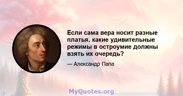 Если сама вера носит разные платья, какие удивительные режимы в остроумие должны взять их очередь?