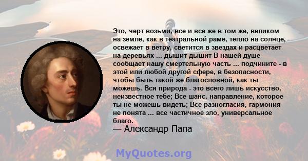 Это, черт возьми, все и все же в том же, великом на земле, как в театральной раме, тепло на солнце, освежает в ветру, светится в звездах и расцветает на деревьях ... дышит дышит В нашей душе сообщает нашу смертельную