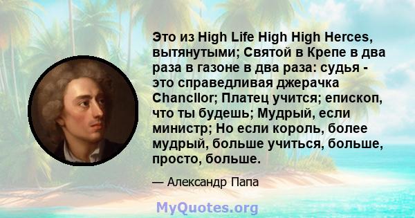 Это из High Life High High Herces, вытянутыми; Святой в Крепе в два раза в газоне в два раза: судья - это справедливая джерачка Chancllor; Платец учится; епископ, что ты будешь; Мудрый, если министр; Но если король,