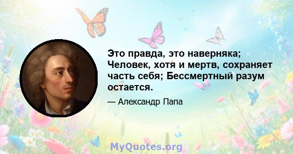 Это правда, это наверняка; Человек, хотя и мертв, сохраняет часть себя; Бессмертный разум остается.