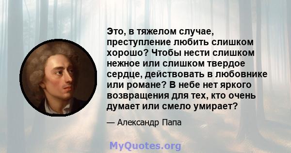 Это, в тяжелом случае, преступление любить слишком хорошо? Чтобы нести слишком нежное или слишком твердое сердце, действовать в любовнике или романе? В небе нет яркого возвращения для тех, кто очень думает или смело