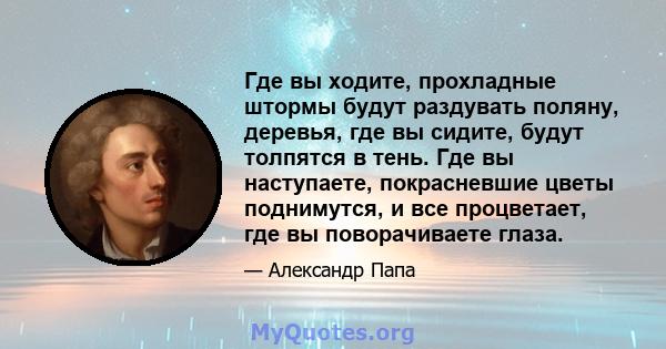 Где вы ходите, прохладные штормы будут раздувать поляну, деревья, где вы сидите, будут толпятся в тень. Где вы наступаете, покрасневшие цветы поднимутся, и все процветает, где вы поворачиваете глаза.