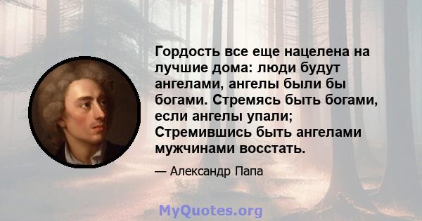 Гордость все еще нацелена на лучшие дома: люди будут ангелами, ангелы были бы богами. Стремясь быть богами, если ангелы упали; Стремившись быть ангелами мужчинами восстать.