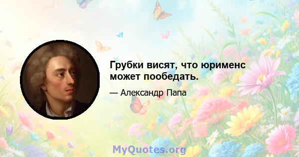 Грубки висят, что юрименс может пообедать.