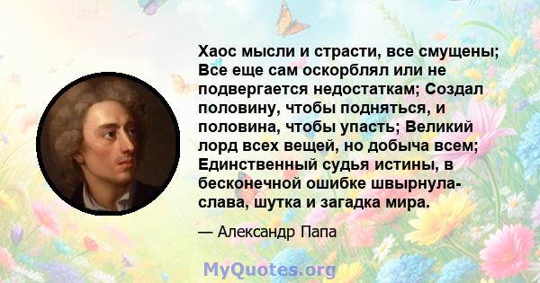 Хаос мысли и страсти, все смущены; Все еще сам оскорблял или не подвергается недостаткам; Создал половину, чтобы подняться, и половина, чтобы упасть; Великий лорд всех вещей, но добыча всем; Единственный судья истины, в 