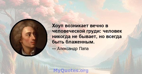 Хоуп возникает вечно в человеческой груди: человек никогда не бывает, но всегда быть блаженным.