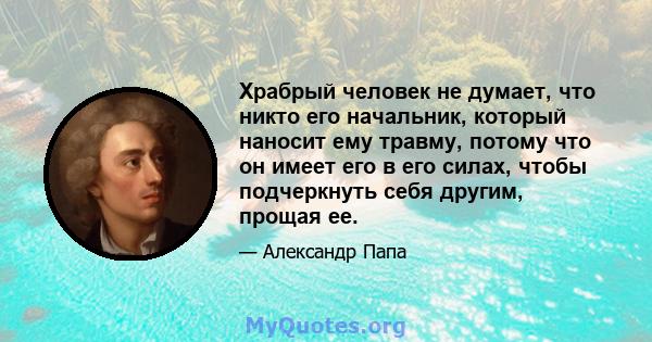 Храбрый человек не думает, что никто его начальник, который наносит ему травму, потому что он имеет его в его силах, чтобы подчеркнуть себя другим, прощая ее.