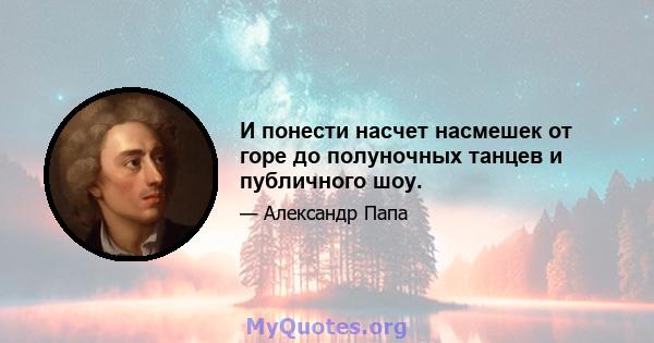 И понести насчет насмешек от горе до полуночных танцев и публичного шоу.